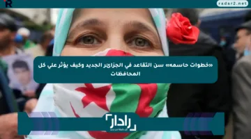 «خطوات حاسمة» سن التقاعد في الجزائر الجديد وكيف يؤثر على كل المحافظات